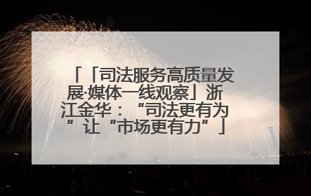 「司法服务高质量发展·媒体一线观察」浙江金华：“司法更有为”让“市场更有力”