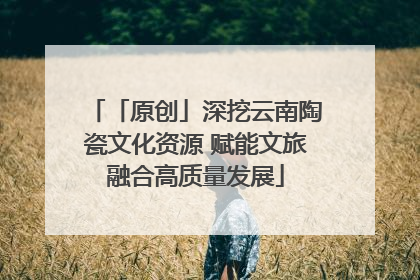 「原创」深挖云南陶瓷文化资源 赋能文旅融合高质量发展