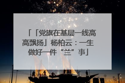 「党旗在基层一线高高飘扬」杨柏云：一生做好一件“兰”事