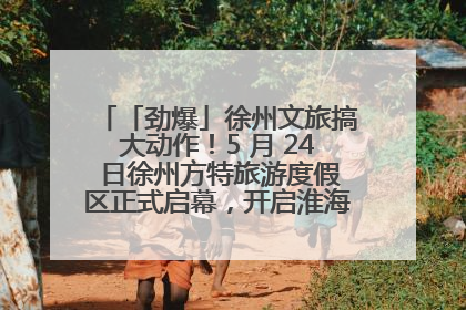 「劲爆」徐州文旅搞大动作！5 月 24 日徐州方特旅游度假区正式启幕，开启淮海旅游新篇章