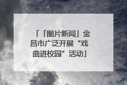 「图片新闻」金昌市广泛开展“戏曲进校园”活动