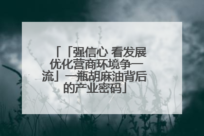 「强信心 看发展 优化营商环境争一流」一瓶胡麻油背后的产业密码