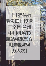 「强信心 看发展」投运三个月 兰州中川机场T3航站楼旅客吞吐量超434万人次