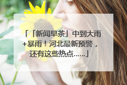 「新闻早茶」中到大雨+暴雨！河北最新预警，还有这些热点……
