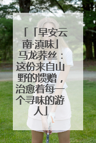 「早安云南·滇味」马龙荞丝：这份来自山野的馈赠，治愈着每一个寻味的游人