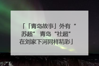 「青岛故事」外有“苏超” 青岛“社超”在刘家下河同样精彩