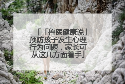 「鲁医健康说」预防孩子发生心理行为问题，家长可从这几方面着手
