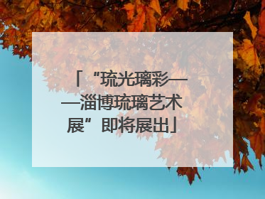 “琉光璃彩——淄博琉璃艺术展”即将展出