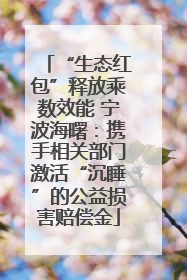 “生态红包”释放乘数效能 宁波海曙：携手相关部门激活“沉睡”的公益损害赔偿金
