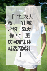 “红衣大叔，‘山城之约’就差你！” 重庆网友集体喊话周鸿祎