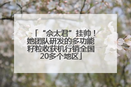 “佘太君”挂帅！她团队研发的多功能籽粒收获机行销全国20多个地区