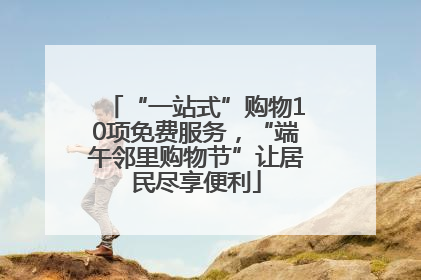 “一站式”购物10项免费服务，“端午邻里购物节”让居民尽享便利