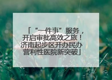 “一件事”服务，开启审批高效之旅！济南起步区开办民办营利性医院新突破