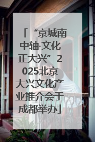 “京城南中轴·文化正大兴”2025北京大兴文化产业推介会于成都举办