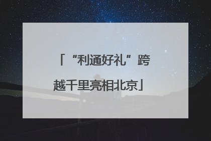 “利通好礼”跨越千里亮相北京