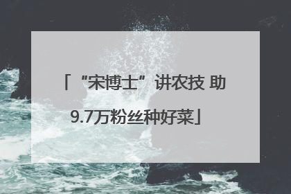 “宋博士”讲农技 助9.7万粉丝种好菜