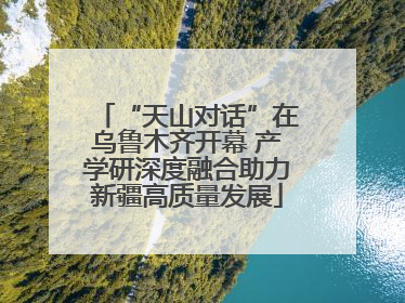 “天山对话”在乌鲁木齐开幕 产学研深度融合助力新疆高质量发展