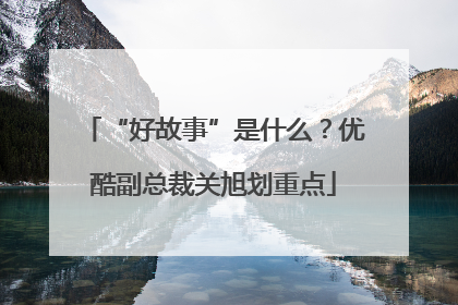 “好故事”是什么？优酷副总裁关旭划重点