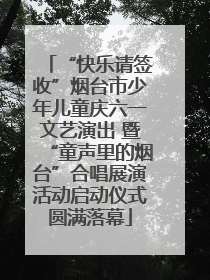 “快乐请签收”烟台市少年儿童庆六一文艺演出 暨“童声里的烟台”合唱展演活动启动仪式圆满落幕