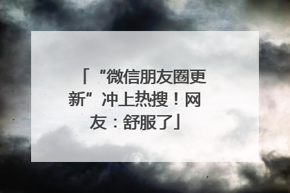 “微信朋友圈更新”冲上热搜！网友：舒服了