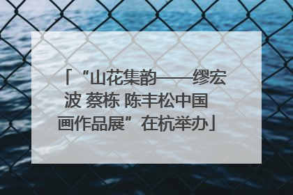 “山花集韵——缪宏波 蔡栋 陈丰松中国画作品展”在杭举办