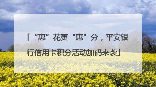 “惠”花更“惠”分，平安银行信用卡积分活动加码来袭
