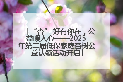 “杏” 好有你在，公益暖人心——2025 年第二届低保家庭杏树公益认领活动开启