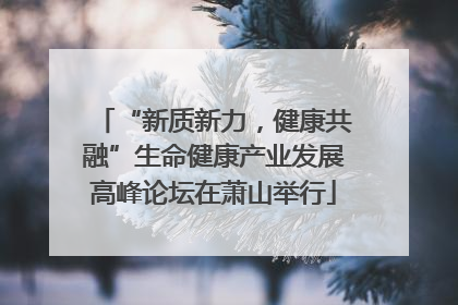 “新质新力，健康共融”生命健康产业发展高峰论坛在萧山举行