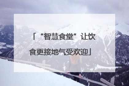 “智慧食堂”让饮食更接地气受欢迎
