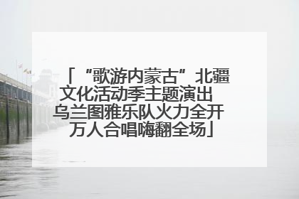 “歌游内蒙古”北疆文化活动季主题演出 乌兰图雅乐队火力全开 万人合唱嗨翻全场