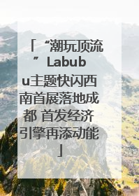 “潮玩顶流”Labubu主题快闪西南首展落地成都 首发经济引擎再添动能