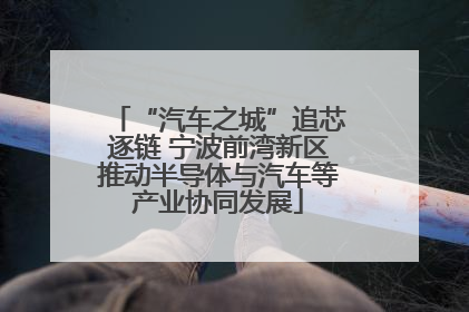 “汽车之城”追芯逐链 宁波前湾新区推动半导体与汽车等产业协同发展