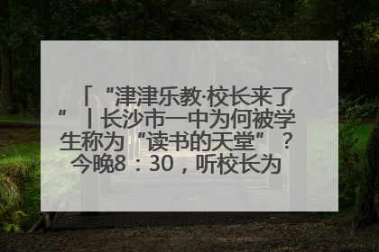 “津津乐教·校长来了”丨长沙市一中为何被学生称为“读书的天堂”？今晚8：30，听校长为你揭秘背后的秘密