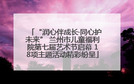 “润心伴成长·同心护未来” 兰州市儿童福利院第七届艺术节启幕 18项主题活动精彩纷呈