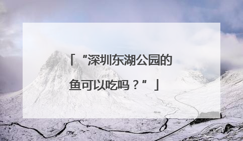 “深圳东湖公园的鱼可以吃吗？”