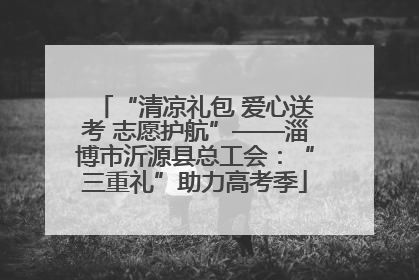“清凉礼包 爱心送考 志愿护航”——淄博市沂源县总工会：“三重礼”助力高考季