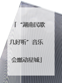 “湖南民歌几好听”音乐会燃动星城