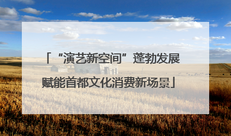 “演艺新空间”蓬勃发展 赋能首都文化消费新场景