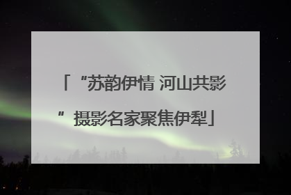 “苏韵伊情 河山共影”摄影名家聚焦伊犁
