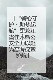 “警心守护・助梦起航”黑龙江省佳木斯公安全力以赴为高考保驾护航