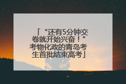 “还有5分钟交卷就开始兴奋！”考物化政的青岛考生首批结束高考