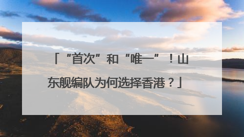 “首次”和“唯一”！山东舰编队为何选择香港？