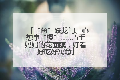 “鱼”跃龙门、心想事“橙”……巧手妈妈的花面膜，好看好吃好寓意