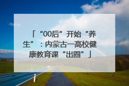 “00后”开始“养生”：内蒙古一高校健康教育课“出圈”