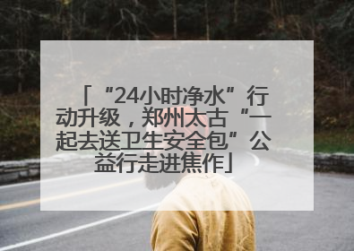 “24小时净水”行动升级，郑州太古“一起去送卫生安全包”公益行走进焦作