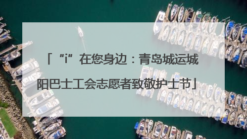 “i”在您身边：青岛城运城阳巴士工会志愿者致敬护士节