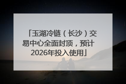 玉湖冷链（长沙）交易中心全面封顶，预计2026年投入使用