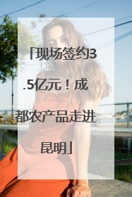 现场签约3.5亿元！成都农产品走进昆明