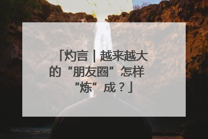 灼言｜越来越大的“朋友圈”怎样“炼”成？