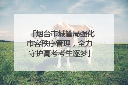 烟台市城管局强化市容秩序管理，全力守护高考考生逐梦